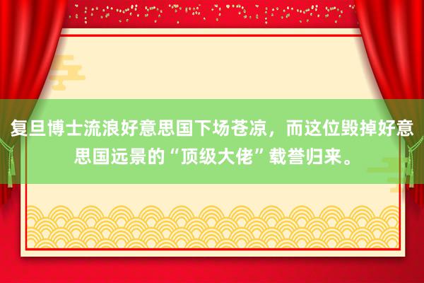 复旦博士流浪好意思国下场苍凉，而这位毁掉好意思国远景的“顶级大佬”载誉归来。