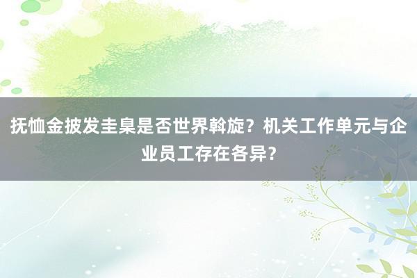 抚恤金披发圭臬是否世界斡旋？机关工作单元与企业员工存在各异？