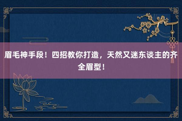 眉毛神手段！四招教你打造，天然又迷东谈主的齐全眉型！