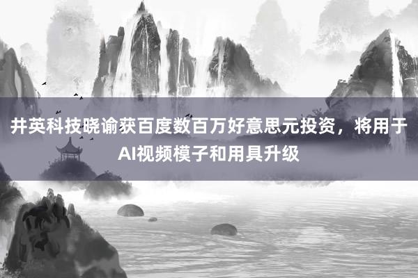 井英科技晓谕获百度数百万好意思元投资，将用于AI视频模子和用具升级