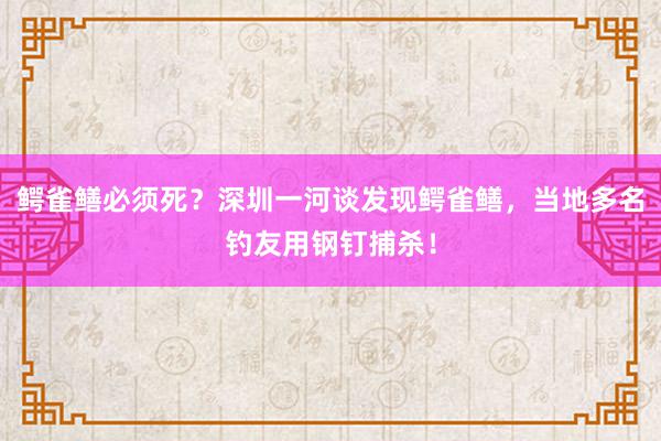 鳄雀鳝必须死？深圳一河谈发现鳄雀鳝，当地多名钓友用钢钉捕杀！