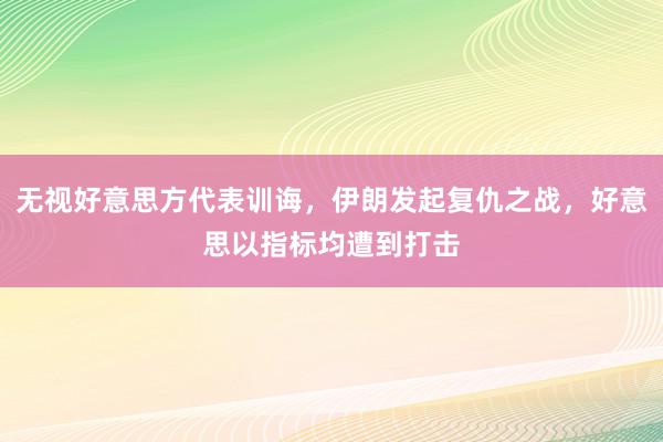 无视好意思方代表训诲，伊朗发起复仇之战，好意思以指标均遭到打击