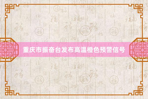 重庆市振奋台发布高温橙色预警信号