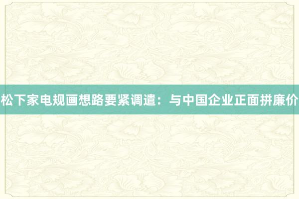 松下家电规画想路要紧调遣：与中国企业正面拼廉价