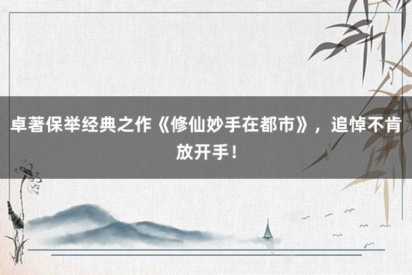 卓著保举经典之作《修仙妙手在都市》，追悼不肯放开手！