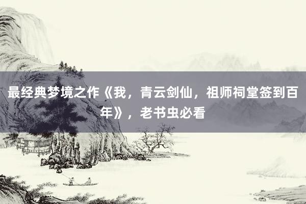 最经典梦境之作《我，青云剑仙，祖师祠堂签到百年》，老书虫必看