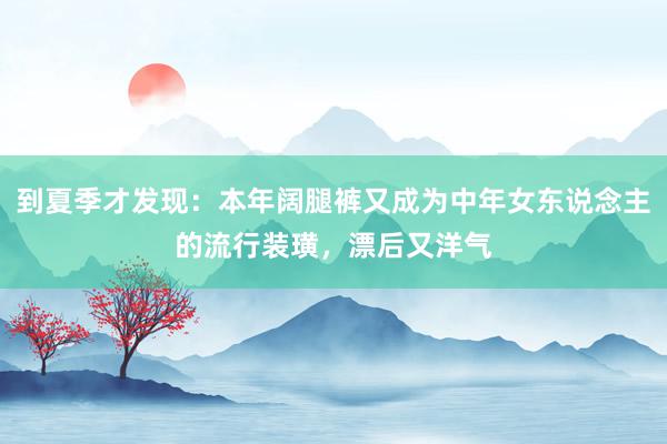 到夏季才发现：本年阔腿裤又成为中年女东说念主的流行装璜，漂后又洋气