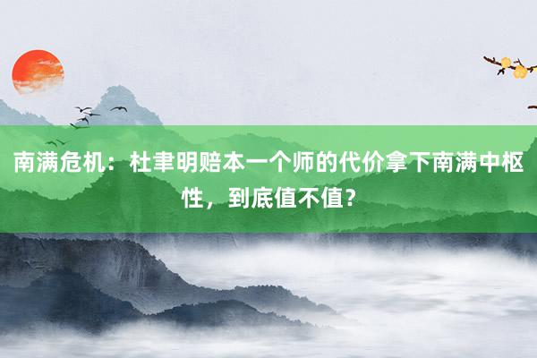 南满危机：杜聿明赔本一个师的代价拿下南满中枢性，到底值不值？