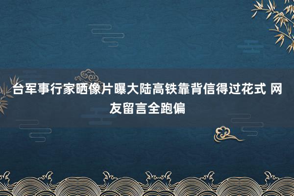 台军事行家晒像片曝大陆高铁靠背信得过花式 网友留言全跑偏