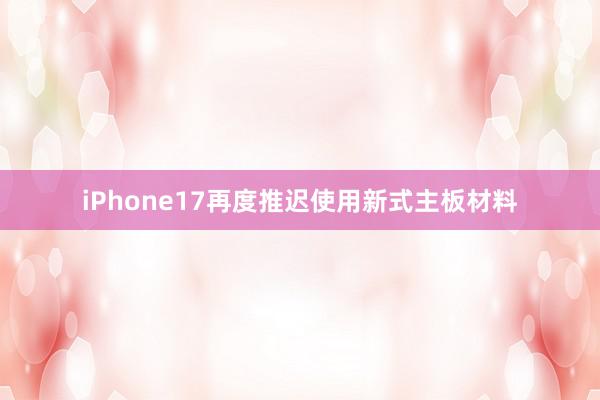 iPhone17再度推迟使用新式主板材料