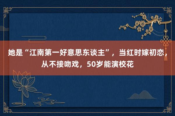 她是“江南第一好意思东谈主”，当红时嫁初恋，从不接吻戏，50岁能演校花