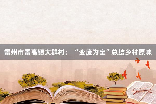 雷州市雷高镇大群村： “变废为宝”总结乡村原味