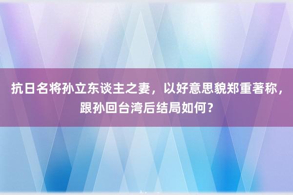 抗日名将孙立东谈主之妻，以好意思貌郑重著称，跟孙回台湾后结局如何？