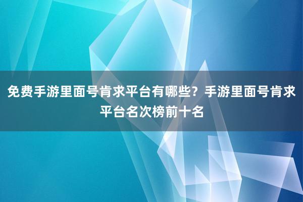 免费手游里面号肯求平台有哪些？手游里面号肯求平台名次榜前十名