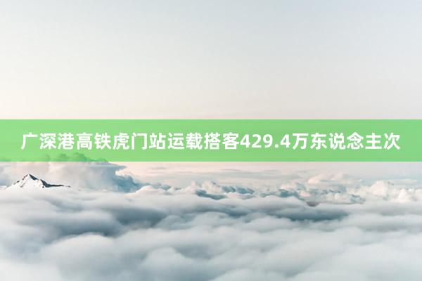 广深港高铁虎门站运载搭客429.4万东说念主次