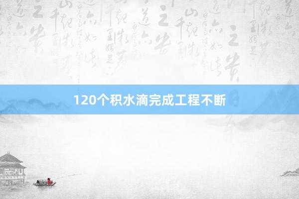 120个积水滴完成工程不断