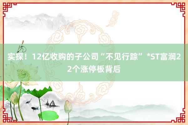 实探！12亿收购的子公司“不见行踪” *ST富润22个涨停板背后