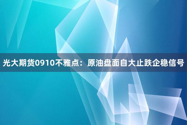 光大期货0910不雅点：原油盘面自大止跌企稳信号