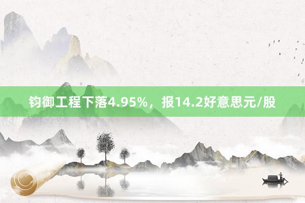 钧御工程下落4.95%，报14.2好意思元/股