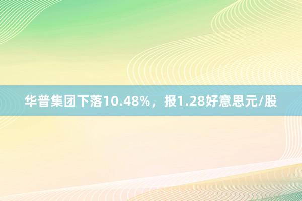 华普集团下落10.48%，报1.28好意思元/股