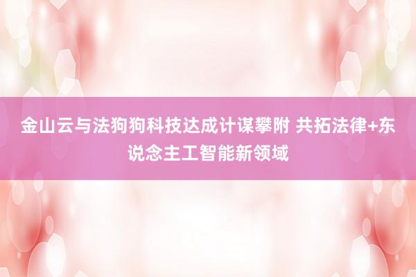 金山云与法狗狗科技达成计谋攀附 共拓法律+东说念主工智能新领域