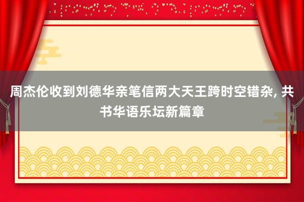 周杰伦收到刘德华亲笔信两大天王跨时空错杂, 共书华语乐坛新篇章