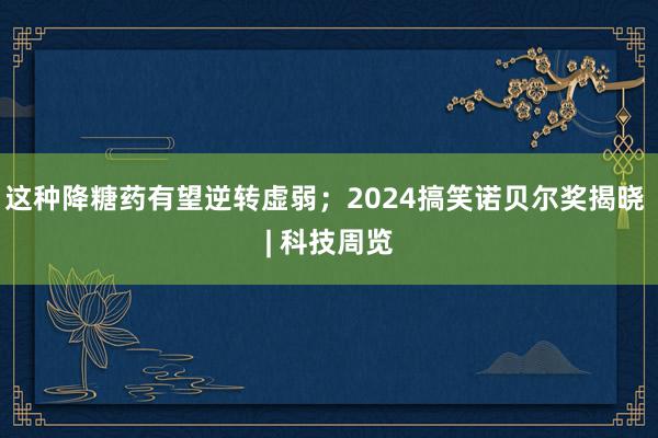 这种降糖药有望逆转虚弱；2024搞笑诺贝尔奖揭晓 | 科技周览