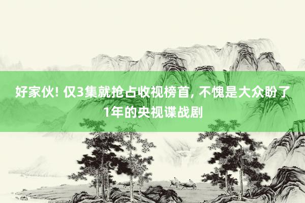 好家伙! 仅3集就抢占收视榜首, 不愧是大众盼了1年的央视谍战剧