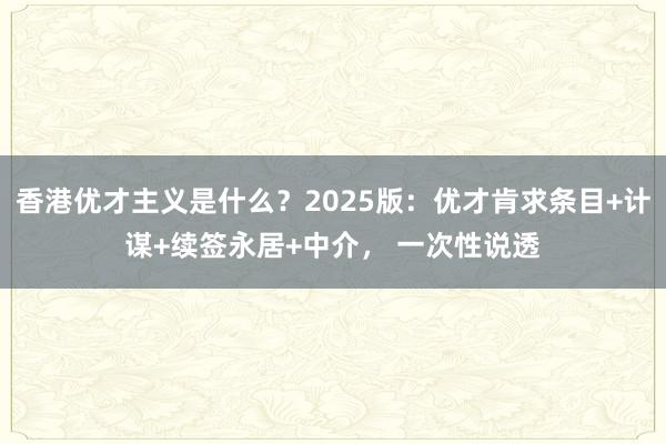 香港优才主义是什么？2025版：优才肯求条目+计谋+续签永居+中介， 一次性说透