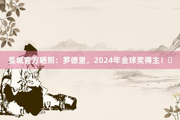 曼城官方晒照：罗德里，2024年金球奖得主！✨