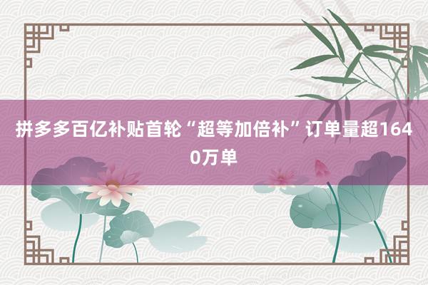 拼多多百亿补贴首轮“超等加倍补”订单量超1640万单