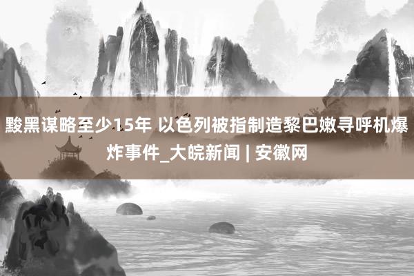 黢黑谋略至少15年 以色列被指制造黎巴嫩寻呼机爆炸事件_大皖新闻 | 安徽网