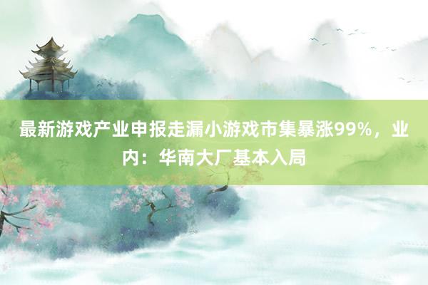 最新游戏产业申报走漏小游戏市集暴涨99%，业内：华南大厂基本入局